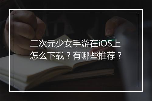 二次元少女手游在iOS上怎么下载？有哪些推荐？