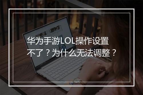 华为手游LOL操作设置不了?为什么无法调整?