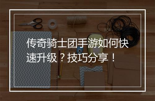 传奇骑士团手游如何快速升级?技巧分享!
