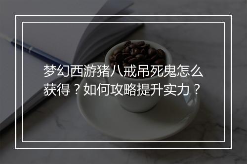 梦幻西游猪八戒吊死鬼怎么获得?如何攻略提升实力?