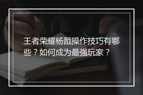 王者荣耀杨戬操作技巧有哪些？如何成为最强玩家？