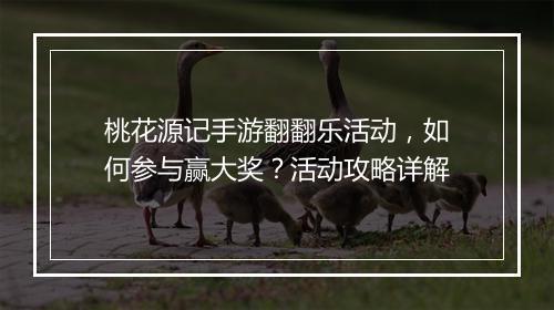 桃花源记手游翻翻乐活动，如何参与赢大奖？活动攻略详解