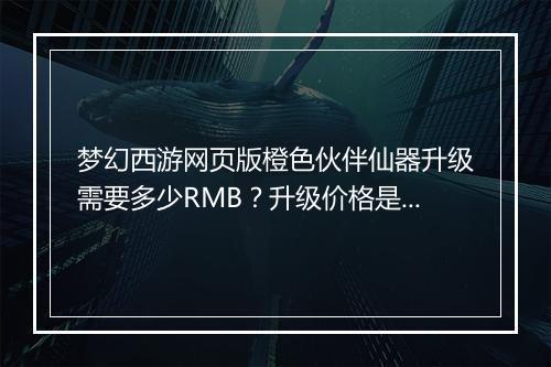 梦幻西游网页版橙色伙伴仙器升级需要多少RMB？升级价格是多少？