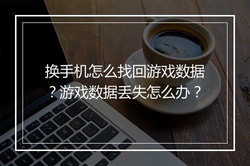 换手机怎么找回游戏数据？游戏数据丢失怎么办？
