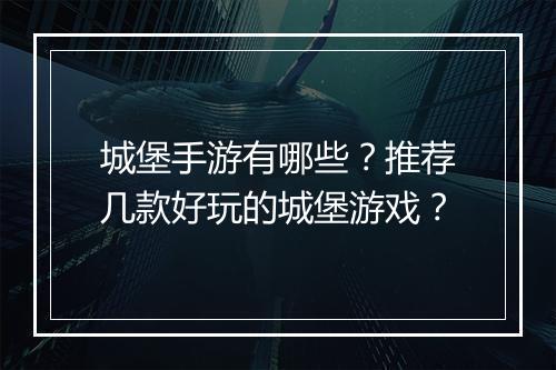 城堡手游有哪些?推荐几款好玩的城堡游戏?