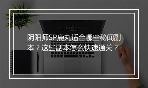 阴阳师SP鹿丸适合哪些秘闻副本？这些副本怎么快速通关？