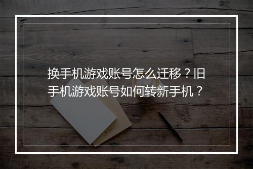 换手机游戏账号怎么迁移？旧手机游戏账号如何转新手机？