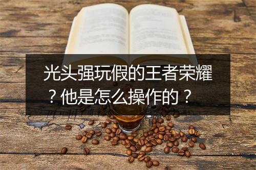 光头强玩假的王者荣耀?他是怎么操作的?