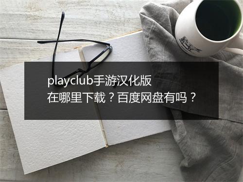 playclub手游汉化版在哪里下载？百度网盘有吗？