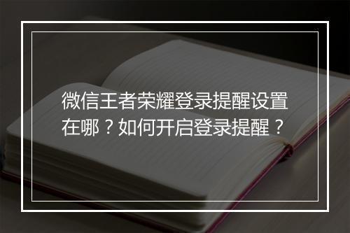 微信王者荣耀登录提醒设置在哪?如何开启登录提醒?