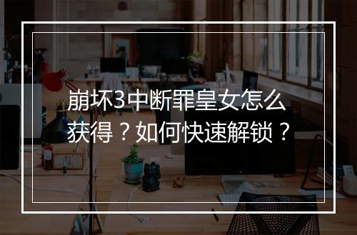 崩坏3中断罪皇女怎么获得?如何快速解锁?