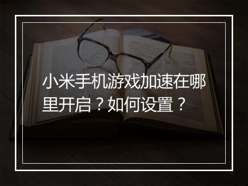 小米手机游戏加速在哪里开启？如何设置？