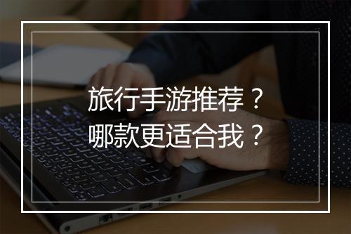 旅行手游推荐？哪款更适合我？