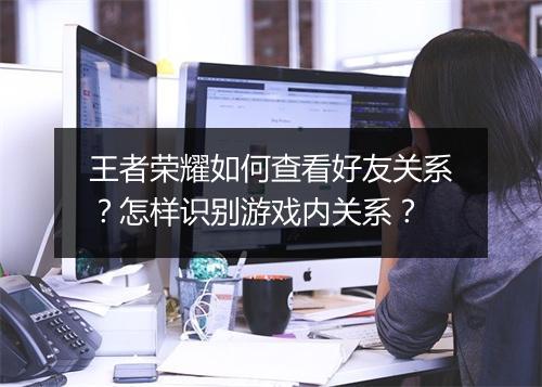 王者荣耀如何查看好友关系？怎样识别游戏内关系？
