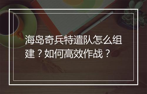海岛奇兵特遣队怎么组建?如何高效作战?