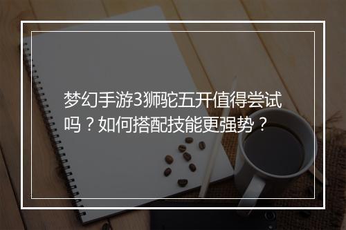 梦幻手游3狮驼五开值得尝试吗？如何搭配技能更强势？