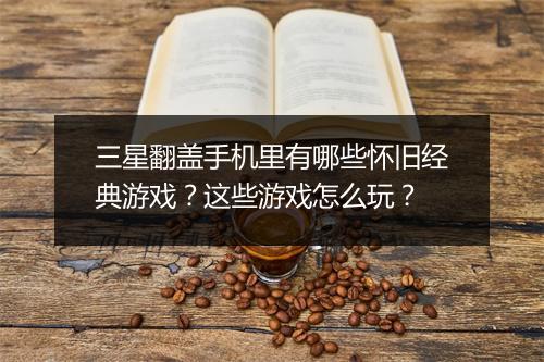 三星翻盖手机里有哪些怀旧经典游戏?这些游戏怎么玩?