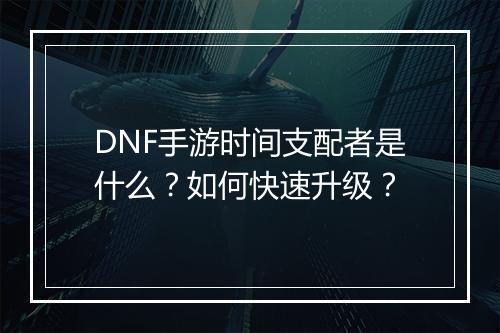 DNF手游时间支配者是什么?如何快速升级?