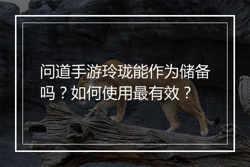 问道手游玲珑能作为储备吗？如何使用最有效？