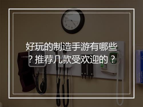 好玩的制造手游有哪些？推荐几款受欢迎的？