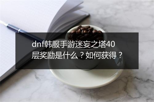 dnf韩服手游迷妄之塔40层奖励是什么?如何获得?