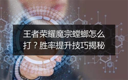 王者荣耀魔宗螳螂怎么打?胜率提升技巧揭秘