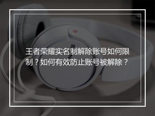 王者荣耀实名制解除账号如何限制?如何有效防止账号被解除?