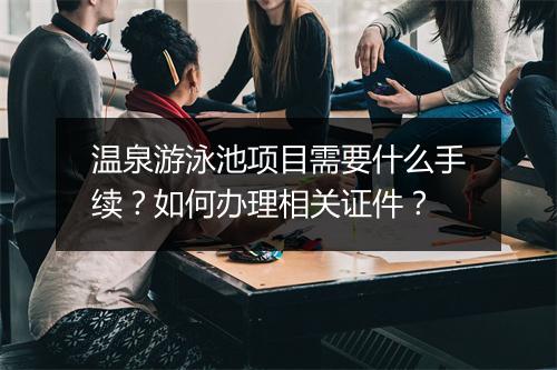 温泉游泳池项目需要什么手续？如何办理相关证件？