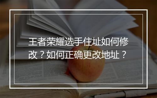 王者荣耀选手住址如何修改？如何正确更改地址？