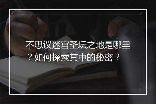 不思议迷宫圣坛之地是哪里？如何探索其中的秘密？