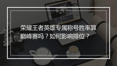 荣耀王者英雄专属称号胜率算巅峰赛吗?如何影响排位?