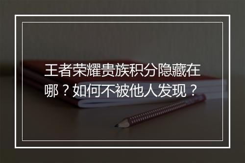 王者荣耀贵族积分隐藏在哪?如何不被他人发现?