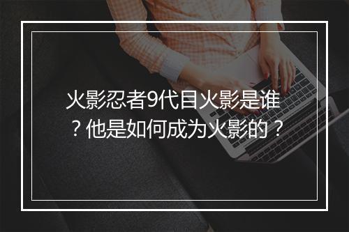 火影忍者9代目火影是谁?他是如何成为火影的?