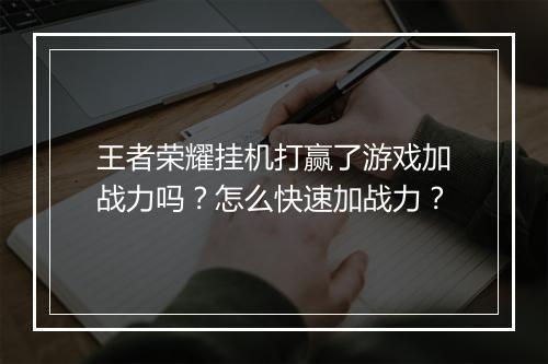 王者荣耀挂机打赢了游戏加战力吗？怎么快速加战力？