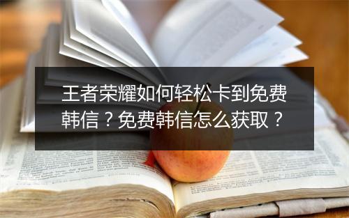 王者荣耀如何轻松卡到免费韩信?免费韩信怎么获取?