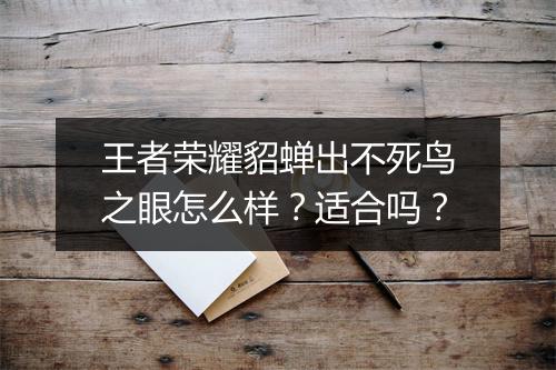 王者荣耀貂蝉出不死鸟之眼怎么样?适合吗?