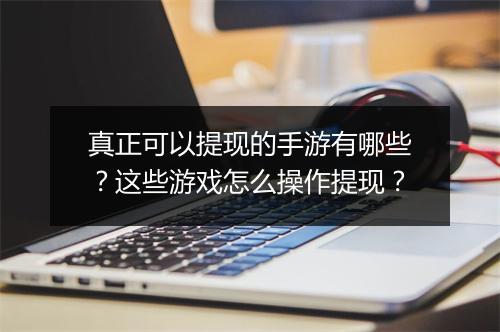 真正可以提现的手游有哪些？这些游戏怎么操作提现？