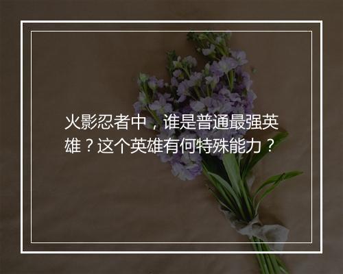 火影忍者中,谁是普通最强英雄?这个英雄有何特殊能力?