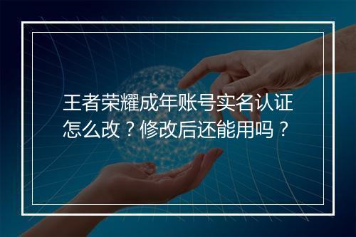 王者荣耀成年账号实名认证怎么改?修改后还能用吗?