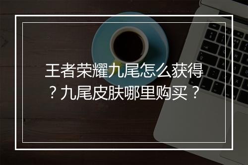 王者荣耀九尾怎么获得?九尾皮肤哪里购买?