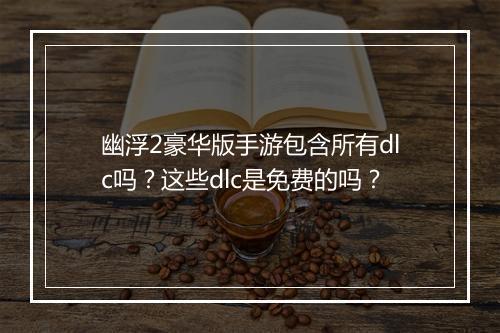 幽浮2豪华版手游包含所有dlc吗?这些dlc是免费的吗?