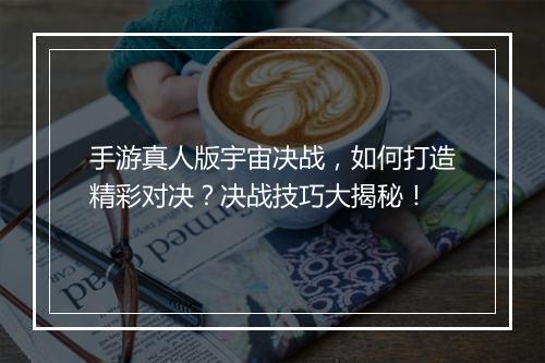 手游真人版宇宙决战,如何打造精彩对决?决战技巧大揭秘!