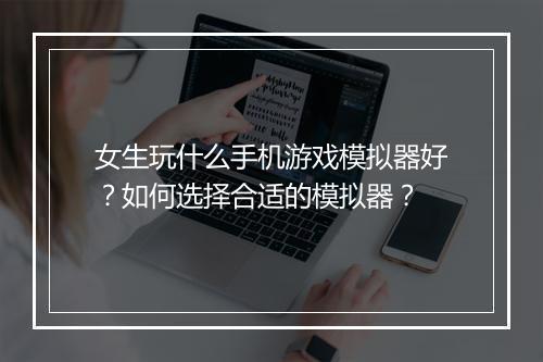 女生玩什么手机游戏模拟器好？如何选择合适的模拟器？