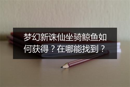 梦幻新诛仙坐骑鲸鱼如何获得？在哪能找到？