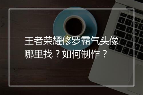 王者荣耀修罗霸气头像哪里找?如何制作?