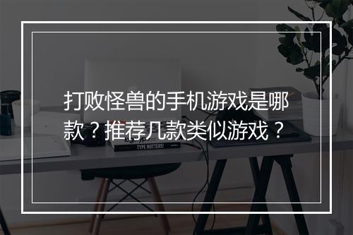打败怪兽的手机游戏是哪款?推荐几款类似游戏?