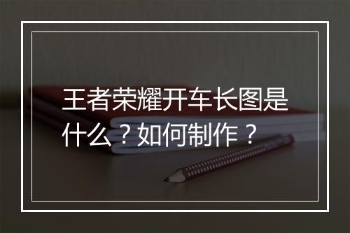 王者荣耀开车长图是什么?如何制作?