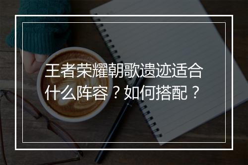 王者荣耀朝歌遗迹适合什么阵容?如何搭配?