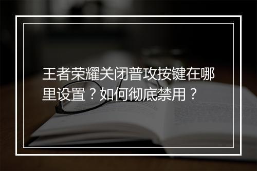 王者荣耀关闭普攻按键在哪里设置？如何彻底禁用？