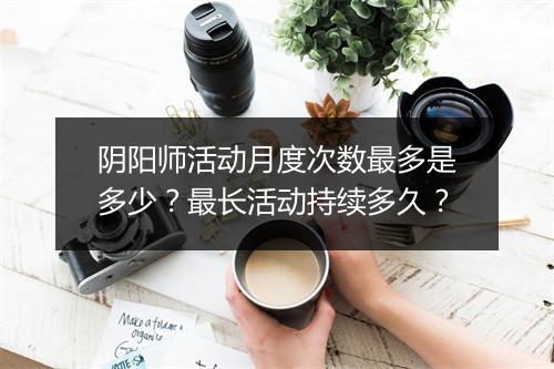 阴阳师活动月度次数最多是多少？最长活动持续多久？